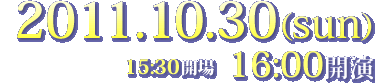 2011.10.30（sun） 15:30開場 16:00開演